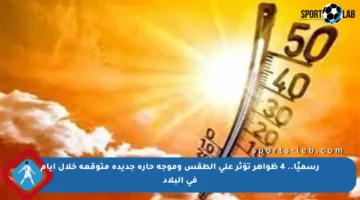 رسميًا.. 4 ظواهر تؤثر على الطقس وموجة حارة جديدة متوقعة خلال أيام في البلاد